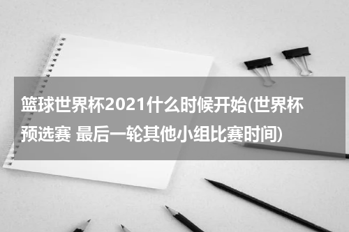 篮球世界杯2021什么时候开始(世界杯预选赛 最后一轮其他小组比赛时间)