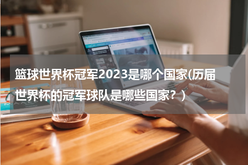 篮球世界杯冠军2023是哪个国家(历届世界杯的冠军球队是哪些国家？)