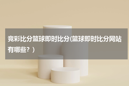 竞彩比分篮球即时比分(篮球即时比分网站有哪些？)