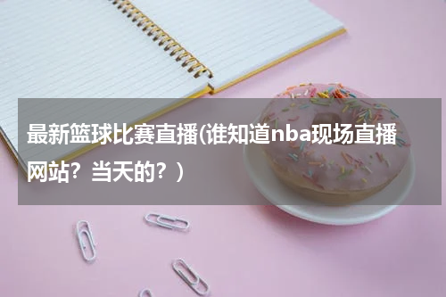 最新篮球比赛直播(谁知道nba现场直播网站？当天的？)