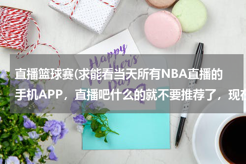 直播篮球赛(求能看当天所有NBA直播的手机APP，直播吧什么的就不要推荐了，现在有好多比赛手机都看不了，求一个)