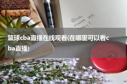 篮球cba直播在线观看(在哪里可以看cba直播)