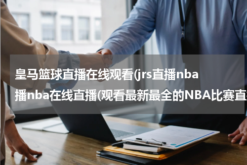 皇马篮球直播在线观看(jrs直播nba播nba在线直播(观看最新最全的NBA比赛直播！))