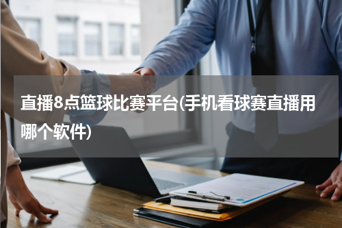 直播8点篮球比赛平台(手机看球赛直播用哪个软件)