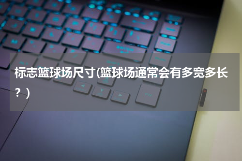 标志篮球场尺寸(篮球场通常会有多宽多长？)