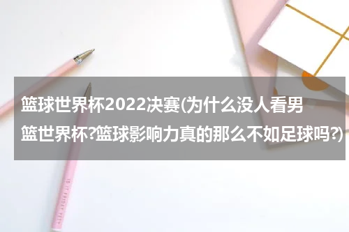 篮球世界杯2022决赛(为什么没人看男篮世界杯?篮球影响力真的那么不如足球吗?)