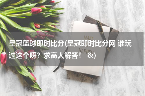 皇冠篮球即时比分(皇冠即时比分网 谁玩过这个呀？求高人解答！ &)