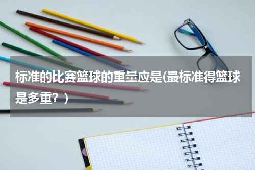 标准的比赛篮球的重量应是(最标准得篮球是多重？)