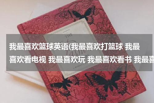 我最喜欢篮球英语(我最喜欢打篮球 我最喜欢看电视 我最喜欢玩 我最喜欢看书 我最喜欢看报纸 的英语翻译)