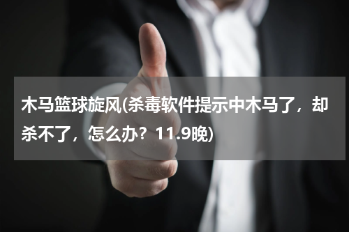木马篮球旋风(杀毒软件提示中木马了，却杀不了，怎么办？11.9晚)
