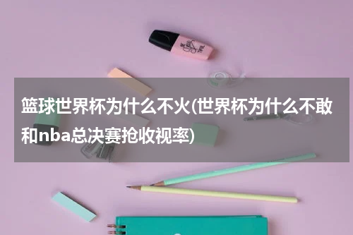 篮球世界杯为什么不火(世界杯为什么不敢和nba总决赛抢收视率)