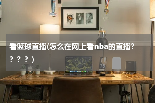 看篮球直播(怎么在网上看nba的直播？？？？)