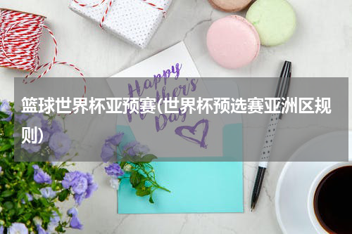 篮球世界杯亚预赛(世界杯预选赛亚洲区规则)