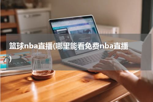 篮球nba直播(哪里能看免费nba直播)