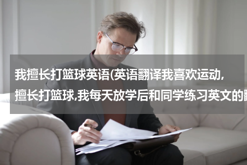 我擅长打篮球英语(英语翻译我喜欢运动,擅长打篮球,我每天放学后和同学练习英文的翻译)