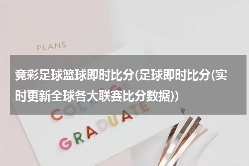竞彩足球篮球即时比分(足球即时比分(实时更新全球各大联赛比分数据))