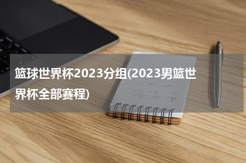 篮球世界杯2023分组(2023男篮世界杯全部赛程)