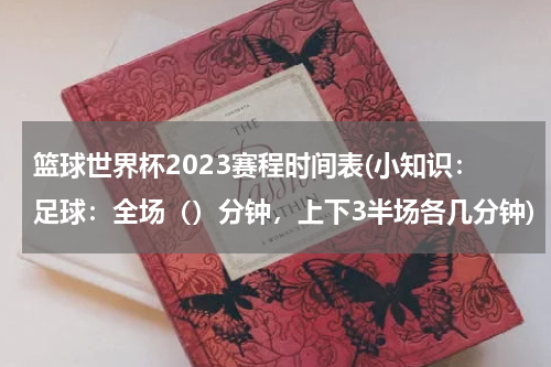 篮球世界杯2023赛程时间表(小知识：足球：全场（）分钟，上下3半场各几分钟)