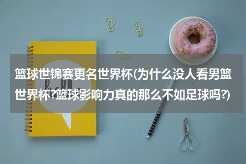 篮球世锦赛更名世界杯(为什么没人看男篮世界杯?篮球影响力真的那么不如足球吗?)