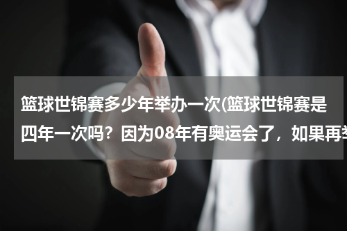 篮球世锦赛多少年举办一次(篮球世锦赛是四年一次吗？因为08年有奥运会了，如果再举行世锦赛不就冲突了吗对吧？)