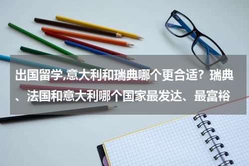 出国留学,意大利和瑞典哪个更合适？瑞典、法国和意大利哪个国家最发达、最富裕