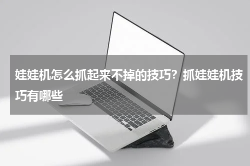 娃娃机怎么抓起来不掉的技巧？抓娃娃机技巧有哪些