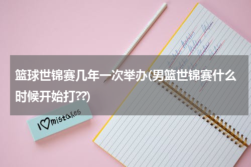 篮球世锦赛几年一次举办(男篮世锦赛什么时候开始打??)