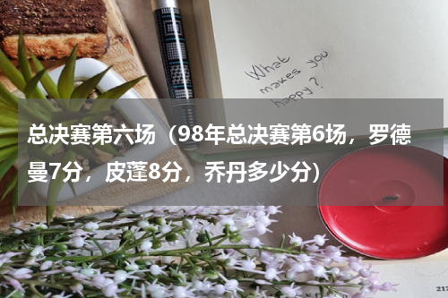 总决赛第六场（98年总决赛第6场，罗德曼7分，皮蓬8分，乔丹多少分）