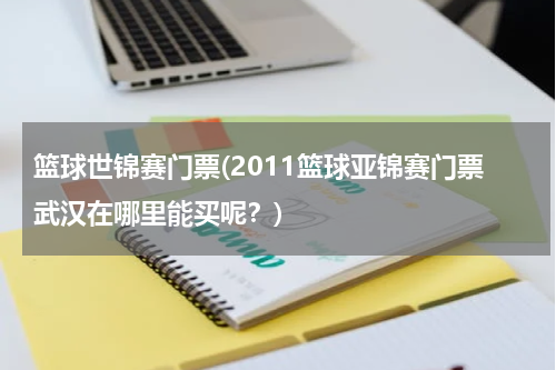 篮球世锦赛门票(2011篮球亚锦赛门票武汉在哪里能买呢？)