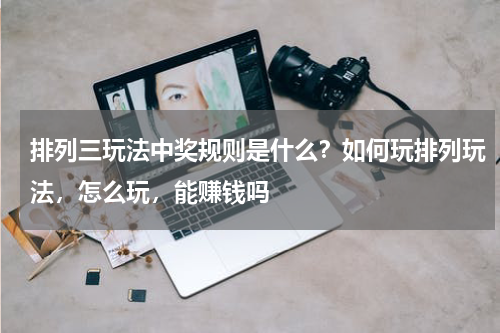 排列三玩法中奖规则是什么？如何玩排列玩法，怎么玩，能赚钱吗
