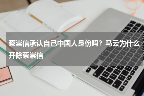 蔡崇信承认自己中国人身份吗？马云为什么开除蔡崇信