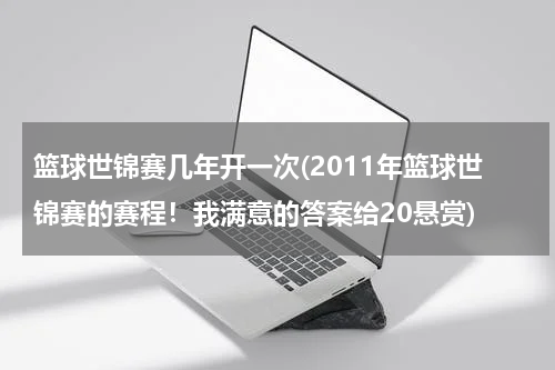 篮球世锦赛几年开一次(2011年篮球世锦赛的赛程！我满意的答案给20悬赏)