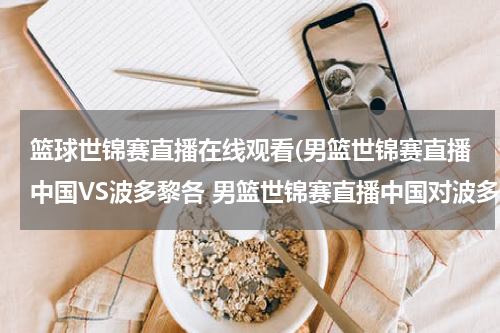 篮球世锦赛直播在线观看(男篮世锦赛直播中国VS波多黎各 男篮世锦赛直播中国对波多黎各)