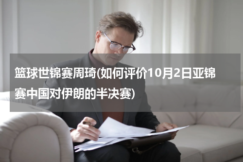 篮球世锦赛周琦(如何评价10月2日亚锦赛中国对伊朗的半决赛)