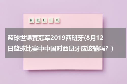 篮球世锦赛冠军2019西班牙(8月12日篮球比赛中中国对西班牙应该输吗？)
