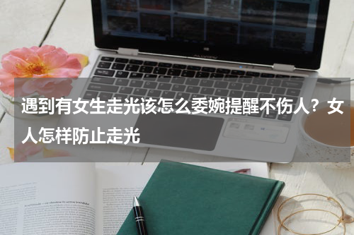 遇到有女生走光该怎么委婉提醒不伤人？女人怎样防止走光