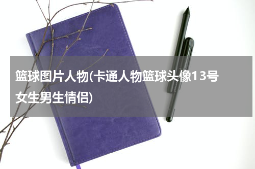篮球图片人物(卡通人物篮球头像13号 女生男生情侣)
