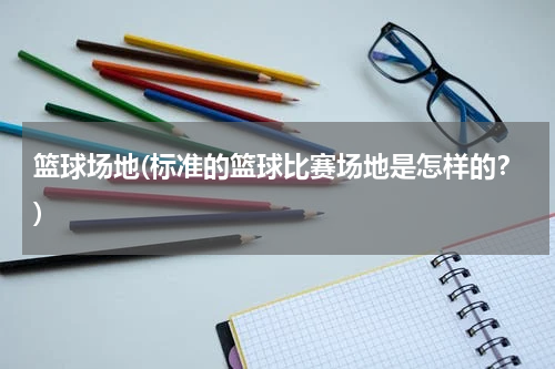 篮球场地(标准的篮球比赛场地是怎样的？)