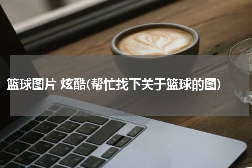 篮球图片 炫酷(帮忙找下关于篮球的图)