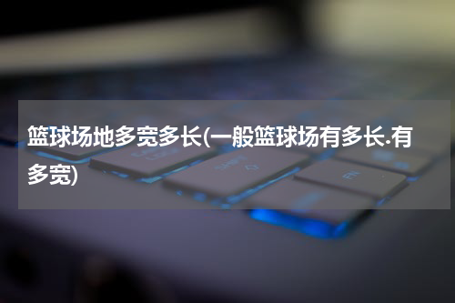 篮球场地多宽多长(一般篮球场有多长.有多宽)
