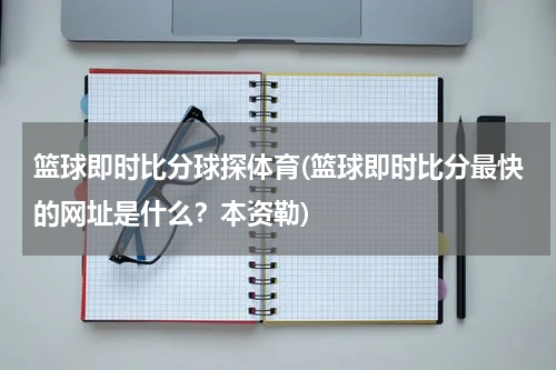 篮球即时比分球探体育(篮球即时比分最快的网址是什么？本资勒)