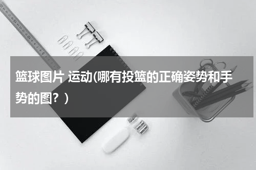 篮球图片 运动(哪有投篮的正确姿势和手势的图？)
