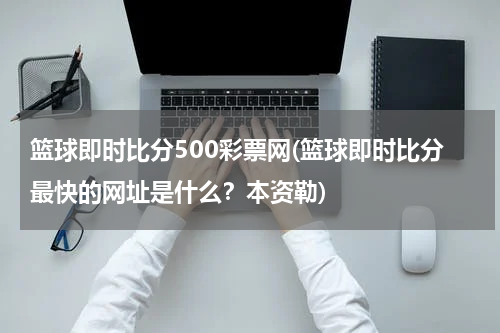 篮球即时比分500彩票网(篮球即时比分最快的网址是什么？本资勒)