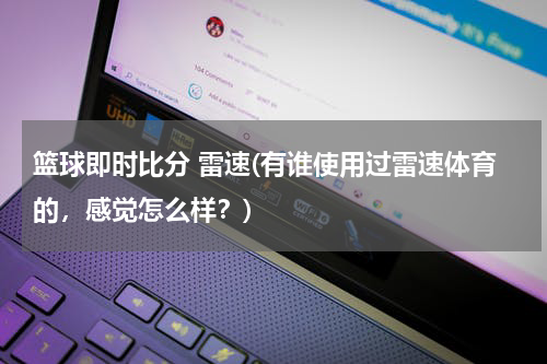 篮球即时比分 雷速(有谁使用过雷速体育的，感觉怎么样？)