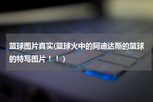 篮球图片真实(篮球火中的阿迪达斯的篮球的特写图片 ！！)