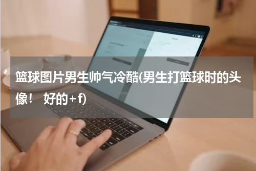 篮球图片男生帅气冷酷(男生打篮球时的头像！ 好的+f)