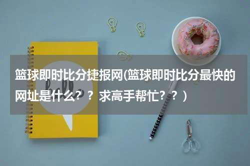 篮球即时比分捷报网(篮球即时比分最快的网址是什么？？求高手帮忙？？)