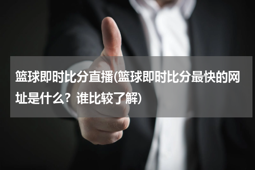 篮球即时比分直播(篮球即时比分最快的网址是什么？谁比较了解)