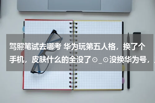 驾照笔试去哪考 华为玩第五人格，换了个手机，皮肤什么的全没了⊙_⊙没换华为号，只不过头像变了，名字也变了