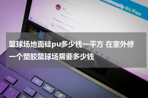 篮球场地面硅pu多少钱一平方 在室外修一个塑胶篮球场需要多少钱